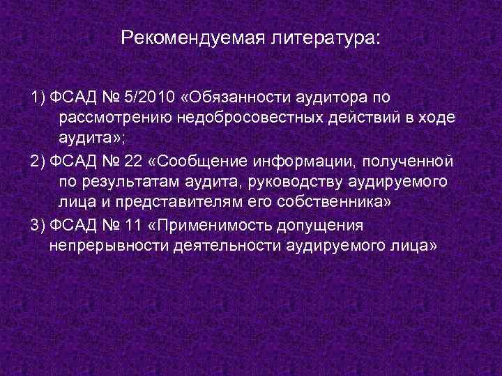 Рекомендуемая литература: 1) ФСАД № 5/2010 «Обязанности аудитора по рассмотрению недобросовестных действий в ходе