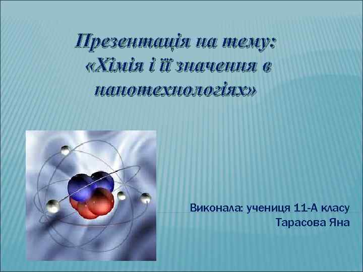 Презентація на тему: «Хімія і її значення в нанотехнологіях» Виконала: учениця 11 -А класу