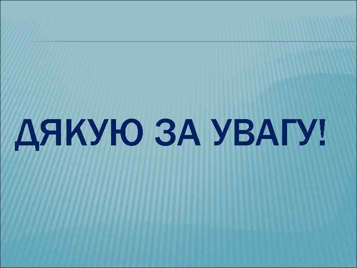 ДЯКУЮ ЗА УВАГУ! 