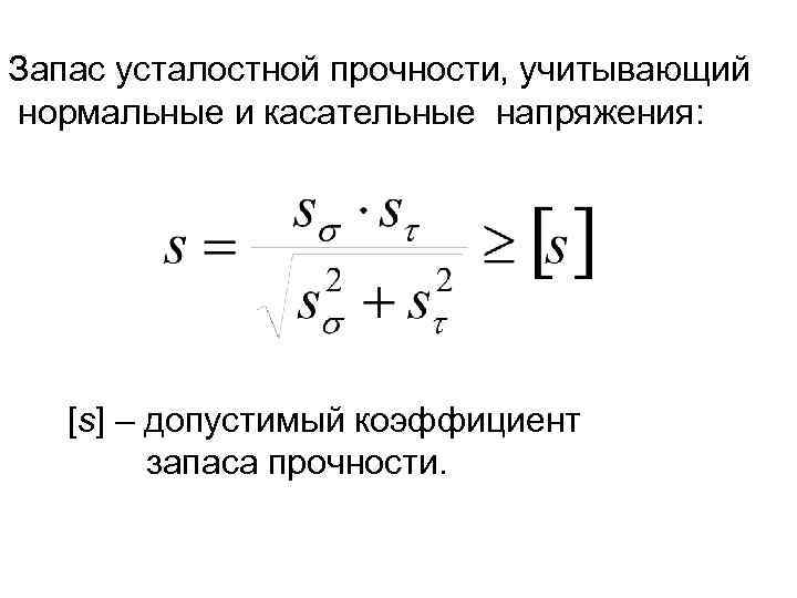 Запас усталостной прочности, учитывающий нормальные и касательные напряжения: [s] – допустимый коэффициент запаса прочности.