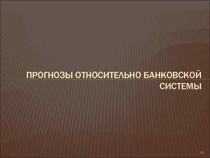 ПРОГНОЗЫ ОТНОСИТЕЛЬНО БАНКОВСКОЙ СИСТЕМЫ 41 