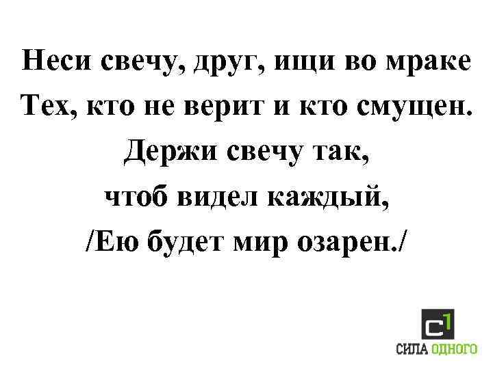 Неси свечу, друг, ищи во мраке Тех, кто не верит и кто смущен. Держи