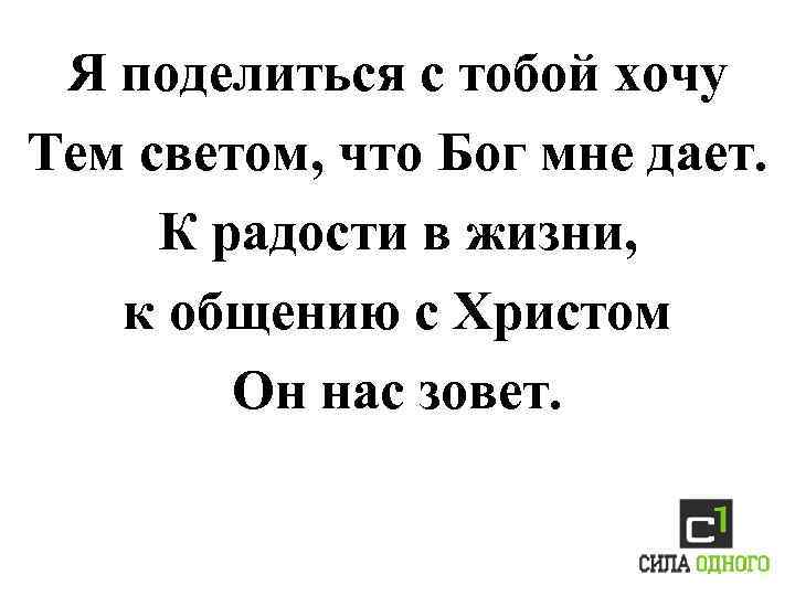 Я поделиться с тобой хочу Тем светом, что Бог мне дает. К радости в