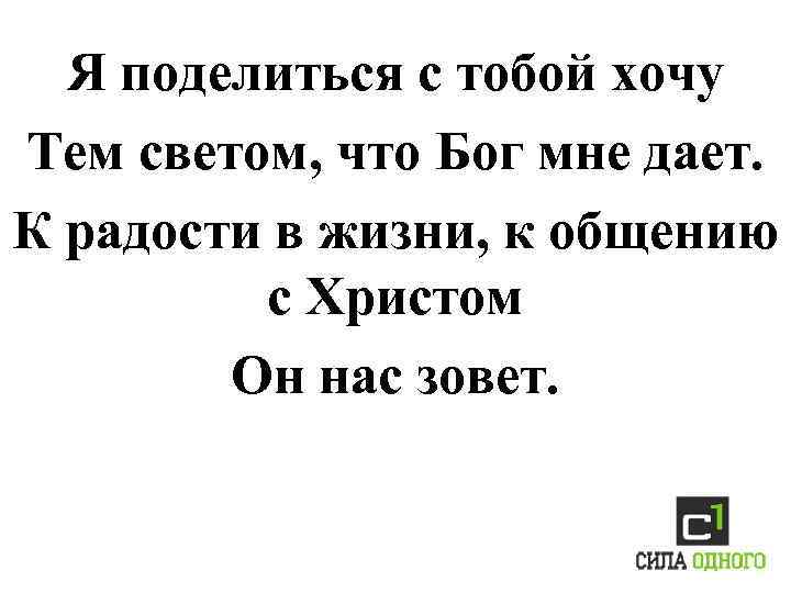 Я поделиться с тобой хочу Тем светом, что Бог мне дает. К радости в