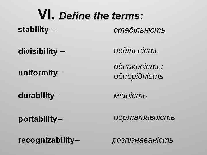 VI. Define the terms: stability – стабільність divisibility – подільність uniformity– однаковість; однорідність durability–