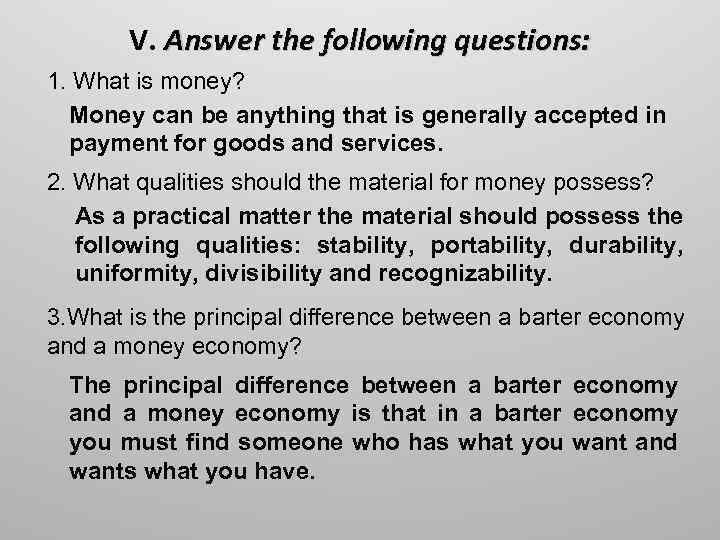 V. Answer the following questions: 1. What is money? Money can be anything that