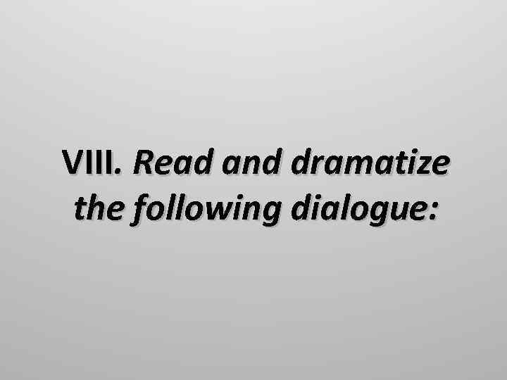 VIII. Read and dramatize the following dialogue: 