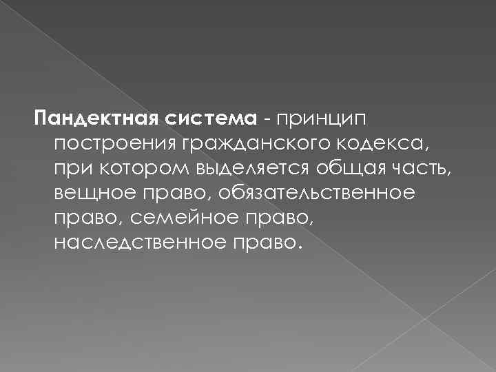 Пандектная система - принцип построения гражданского кодекса, при котором выделяется общая часть, вещное право,