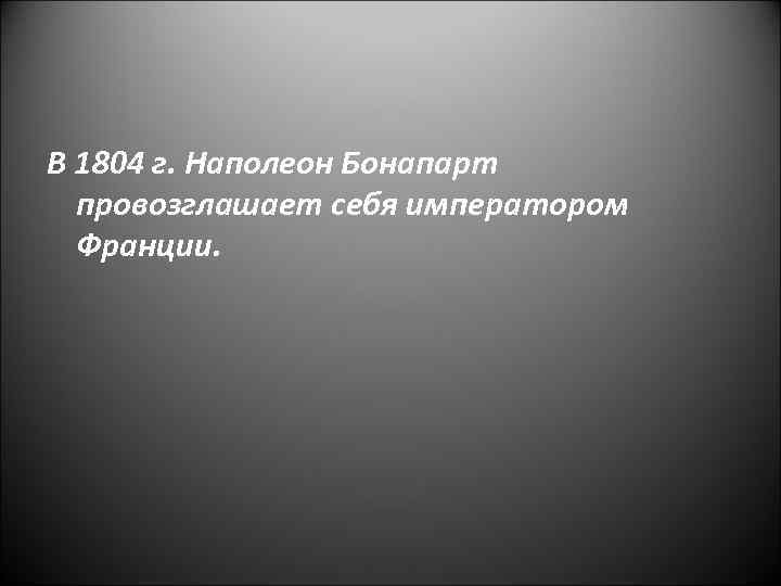 В 1804 г. Наполеон Бонапарт провозглашает себя императором Франции. 