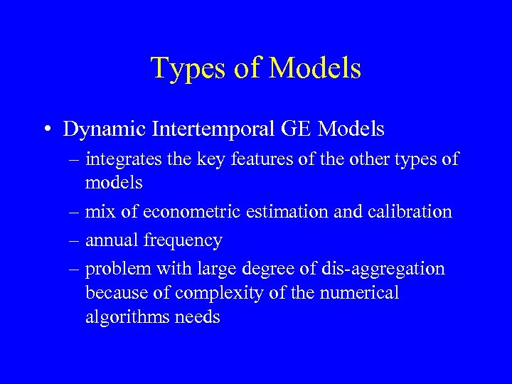 Types of Models • Dynamic Intertemporal GE Models – integrates the key features of