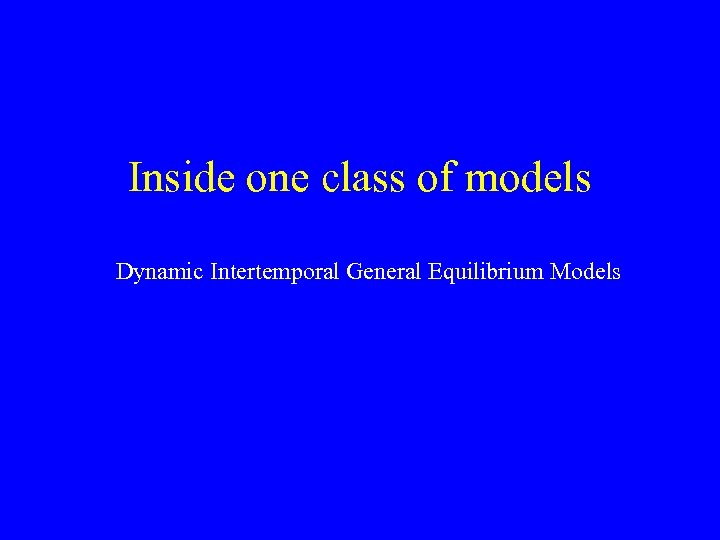 Inside one class of models Dynamic Intertemporal General Equilibrium Models 