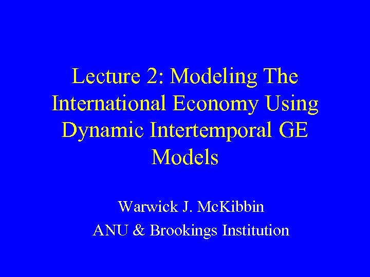 Lecture 2: Modeling The International Economy Using Dynamic Intertemporal GE Models Warwick J. Mc.