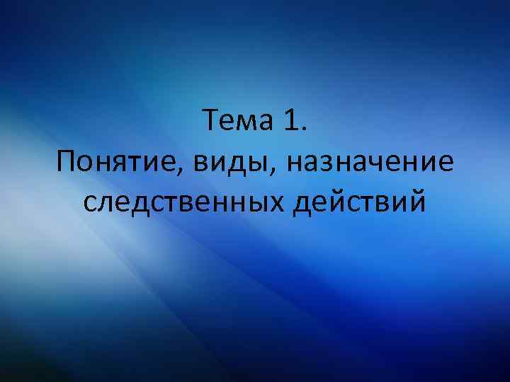 Тема 1. Понятие, виды, назначение следственных действий 