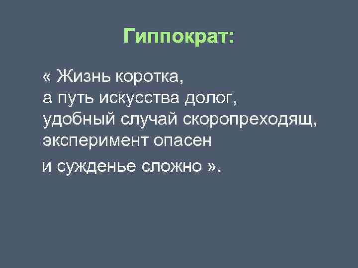 Гиппократ: « Жизнь коротка, а путь искусства долог, удобный случай скоропреходящ, эксперимент опасен и