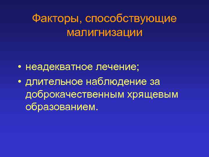 Факторы, способствующие малигнизации • неадекватное лечение; • длительное наблюдение за доброкачественным хрящевым образованием. 