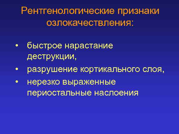 Рентгенологические признаки озлокачествления: • быстрое нарастание деструкции, • разрушение кортикального слоя, • нерезко выраженные