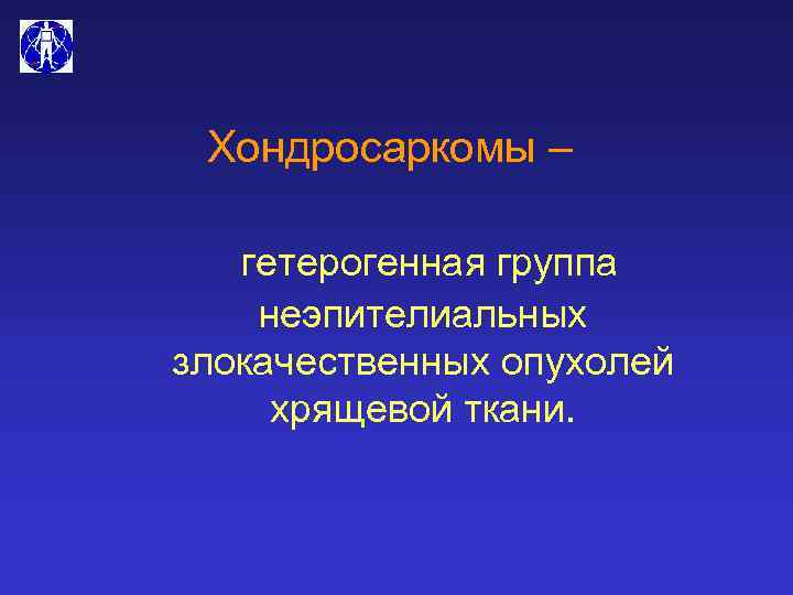 Хондросаркомы – гетерогенная группа неэпителиальных злокачественных опухолей хрящевой ткани. 