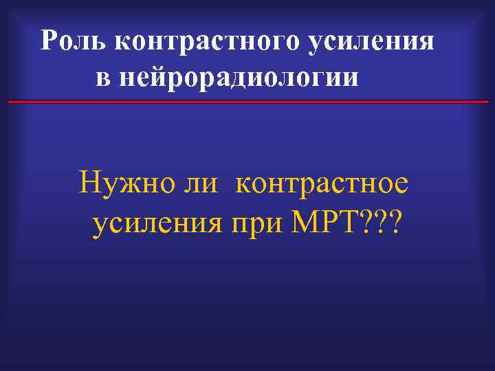 Роль контрастного усиления в нейрорадиологии Нужно ли контрастное усиления при МРТ? ? ? 