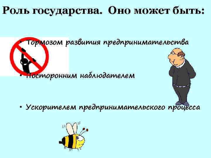 Роль государства. Оно может быть: • Тормозом развития предпринимательства • Посторонним наблюдателем • Ускорителем