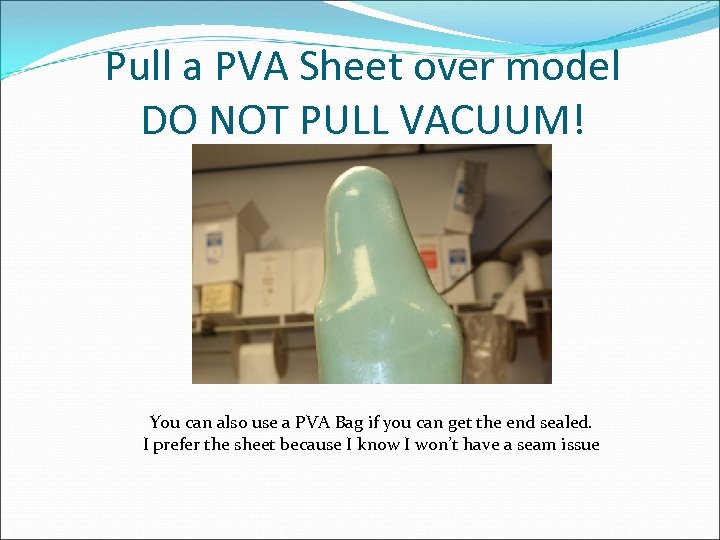 Pull a PVA Sheet over model DO NOT PULL VACUUM! You can also use