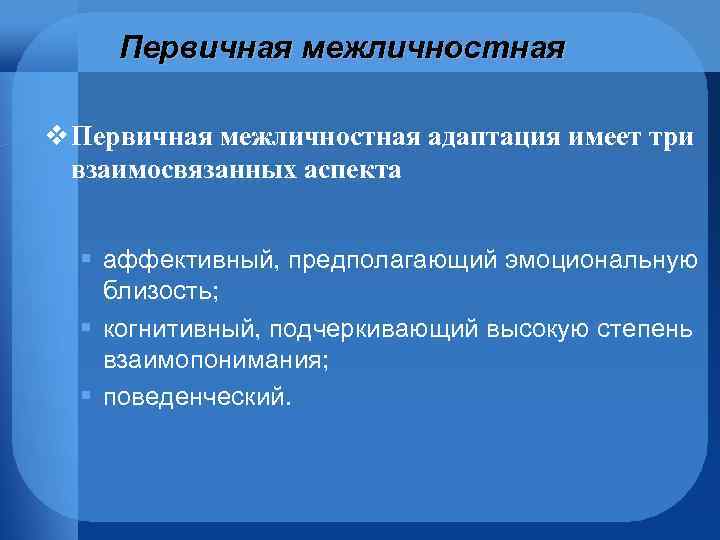 Первичная межличностная v Первичная межличностная адаптация имеет три взаимосвязанных аспекта § аффективный, предполагающий эмоциональную