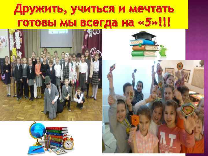 Дружить, учиться и мечтать готовы мы всегда на « 5» !!! 