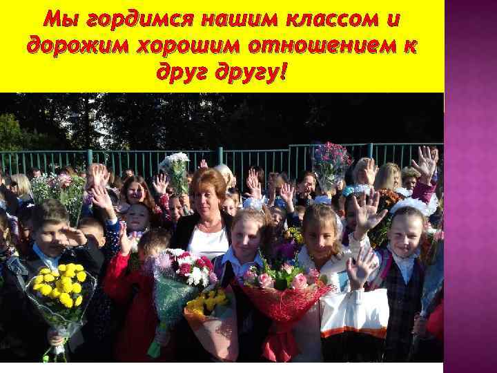 Мы гордимся нашим классом и дорожим хорошим отношением к другу! 