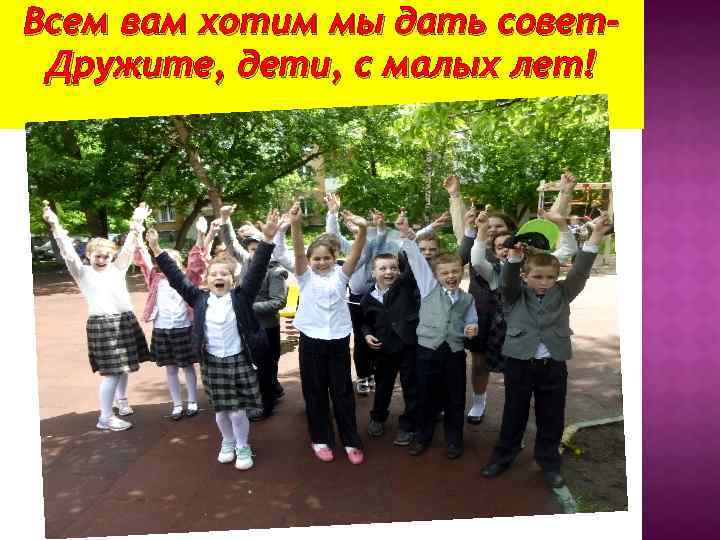 Всем вам хотим мы дать совет. Дружите, дети, с малых лет! 