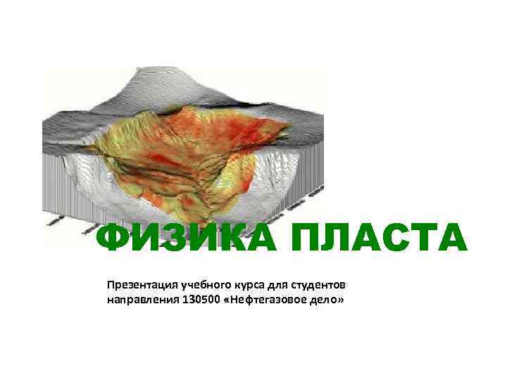 ФИЗИКА ПЛАСТА Презентация учебного курса для студентов направления 130500 «Нефтегазовое дело» 