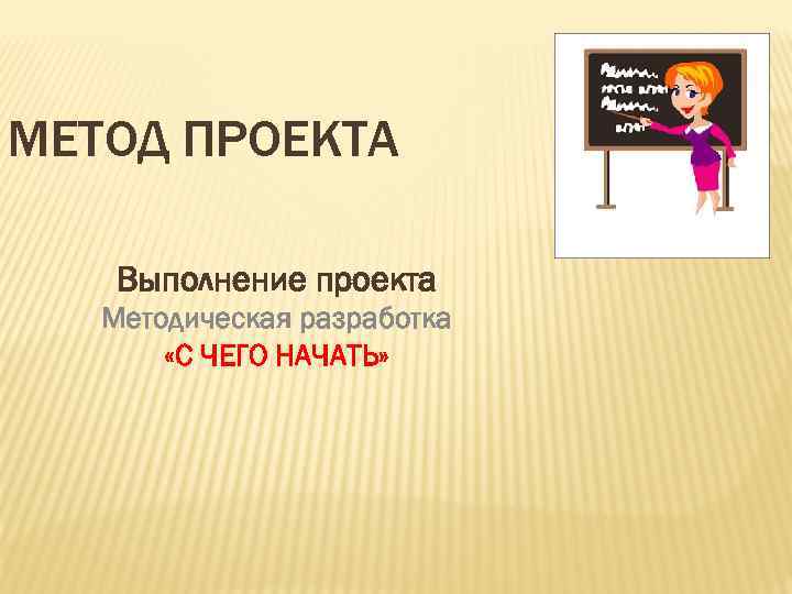 МЕТОД ПРОЕКТА Выполнение проекта Методическая разработка «С ЧЕГО НАЧАТЬ» 