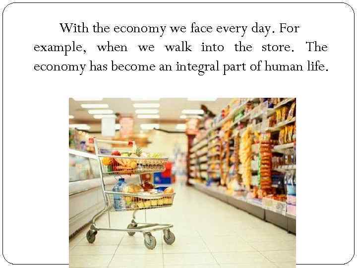 With the economy we face every day. For example, when we walk into the