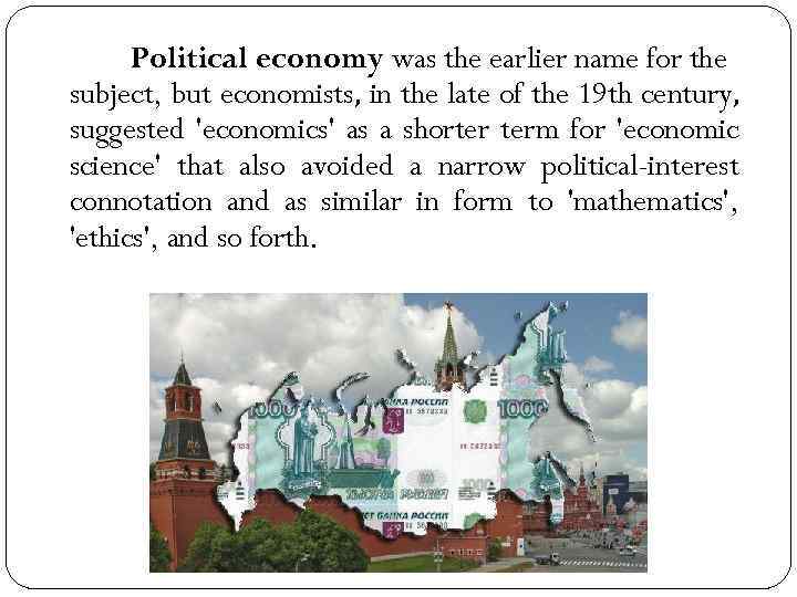 Political economy was the earlier name for the subject, but economists, in the late