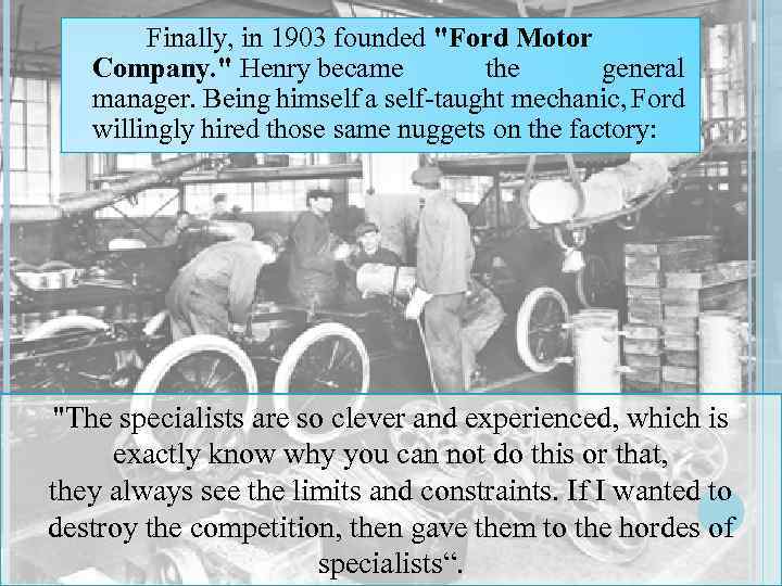 Finally, in 1903 founded "Ford Motor Company. " Henry became the general manager. Being