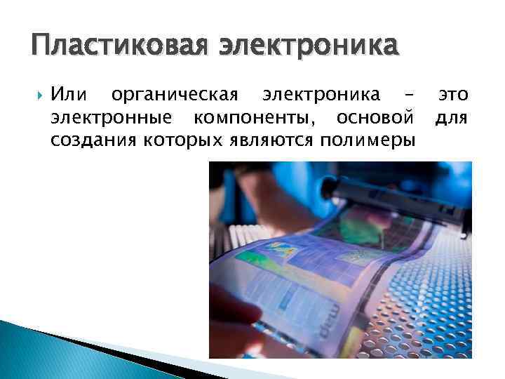 Пластиковая электроника Или органическая электроника – электронные компоненты, основой создания которых являются полимеры это