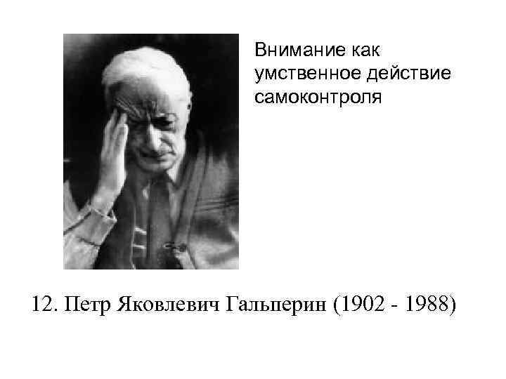 Внимание как умственное действие самоконтроля 12. Петр Яковлевич Гальперин (1902 - 1988) 