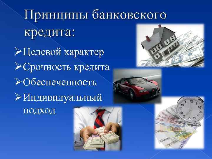 Принципы банковского кредита: Ø Целевой характер Ø Срочность кредита Ø Обеспеченность Ø Индивидуальный подход