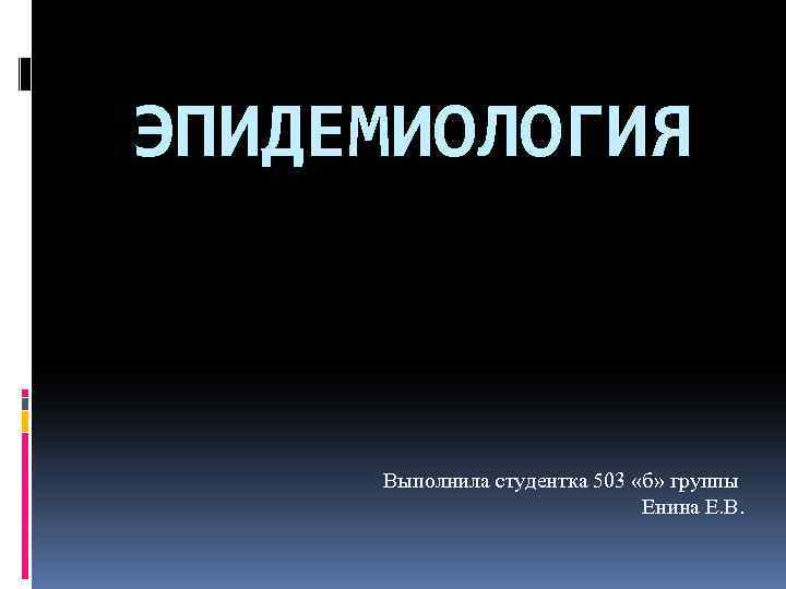 ЭПИДЕМИОЛОГИЯ Выполнила студентка 503 «б» группы Енина Е. В. 