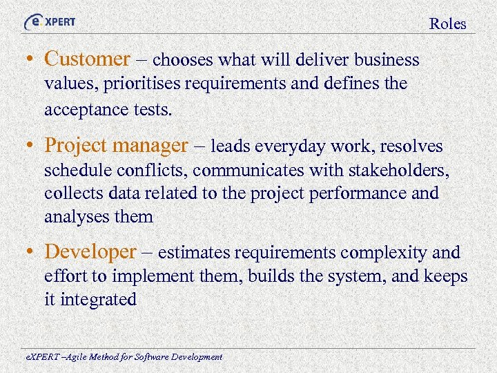 Roles • Customer – chooses what will deliver business values, prioritises requirements and defines