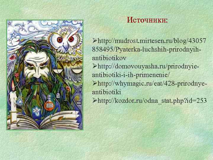 Источники: Øhttp: //mudrost. mirtesen. ru/blog/43057 858495/Pyaterka-luchshih-prirodnyihantibiotikov Øhttp: //domovouyasha. ru/prirodnyieantibiotiki-i-ih-primenenie/ Øhttp: //whymagic. ru/eat/428 -prirodnyeantibiotiki Øhttp: