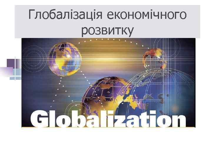 Глобалізація економічного розвитку 
