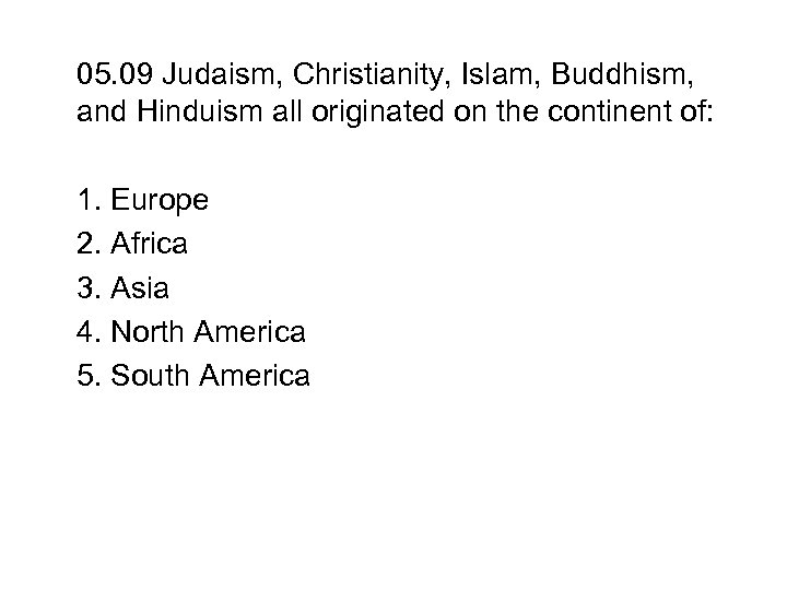 05. 09 Judaism, Christianity, Islam, Buddhism, and Hinduism all originated on the continent of: