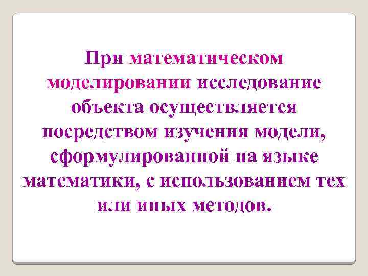При математическом моделировании исследование объекта осуществляется посредством изучения модели, сформулированной на языке математики, с