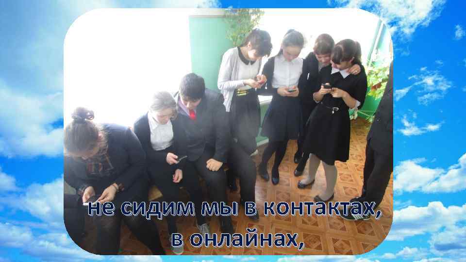 не сидим мы в контактах, в онлайнах, 