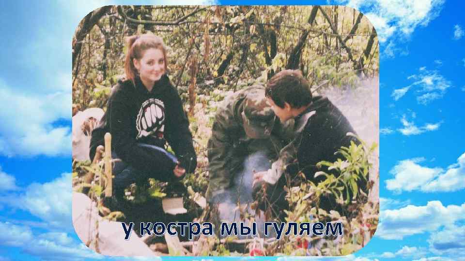 у костра мы гуляем 