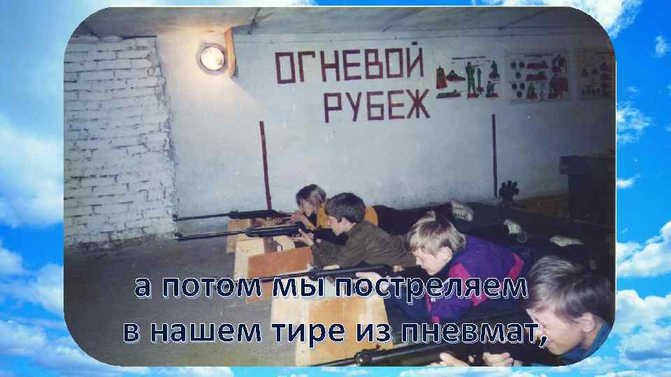 а потом мы постреляем в нашем тире из пневмат, 