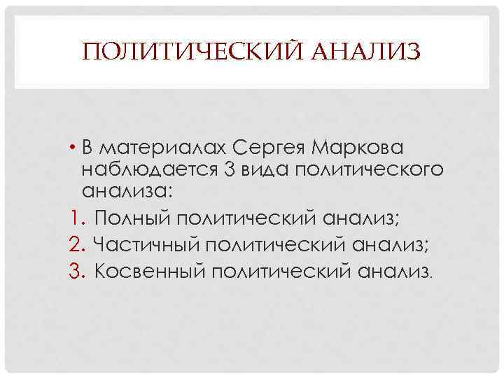 ПОЛИТИЧЕСКИЙ АНАЛИЗ • В материалах Сергея Маркова наблюдается 3 вида политического анализа: 1. Полный
