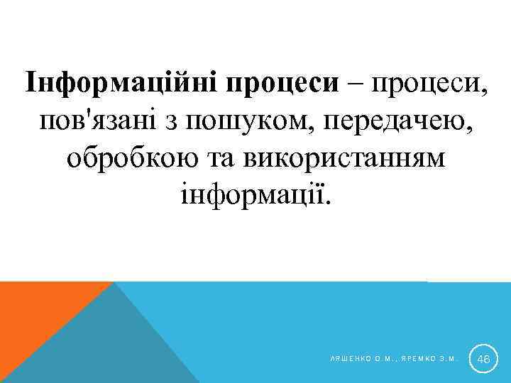 Інформаційні процеси – процеси, пов'язані з пошуком, передачею, обробкою та використанням інформації. ЛЯШЕНКО О.