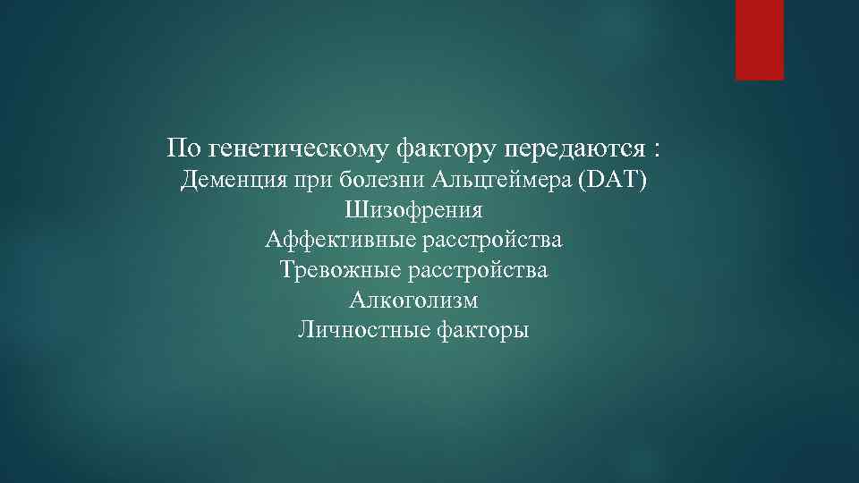 По генетическому фактору передаются : Деменция при болезни Альцгеймера (DAT) Шизофрения Аффективные расстройства Тревожные