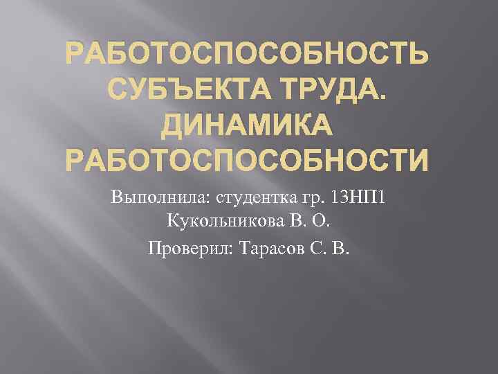 РАБОТОСПОСОБНОСТЬ СУБЪЕКТА ТРУДА. ДИНАМИКА РАБОТОСПОСОБНОСТИ Выполнила: студентка гр. 13 НП 1 Кукольникова В. О.