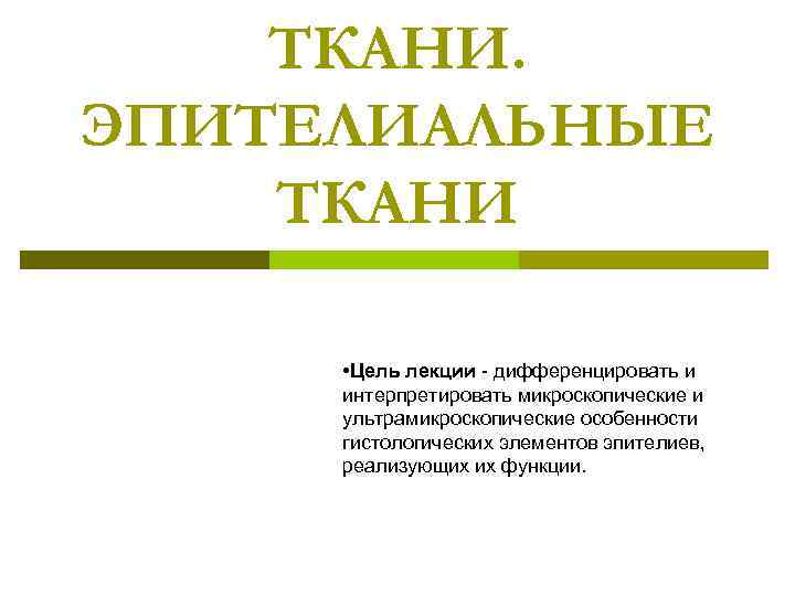 ТКАНИ. ЭПИТЕЛИАЛЬНЫЕ ТКАНИ • Цель лекции - дифференцировать и интерпретировать микроскопические и ультрамикроскопические особенности